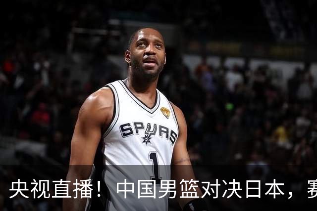 央视直播！中国男篮对决日本，赛前传来三大利好，赢球进入决赛指日可待